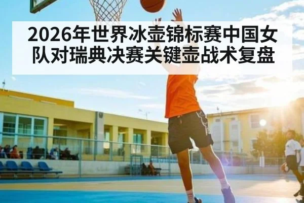 2026年世界冰壶锦标赛中国女队对瑞典决赛关键壶战术复盘